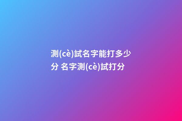 測(cè)試名字能打多少分 名字測(cè)試打分-第1張-觀點(diǎn)-玄機(jī)派